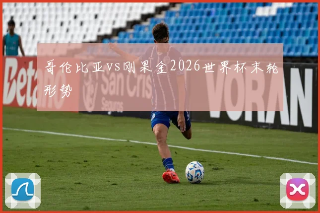 哥伦比亚vs刚果金2026世界杯末轮形势