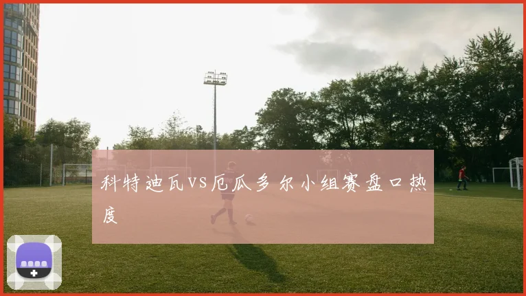 科特迪瓦vs厄瓜多尔小组赛盘口热度