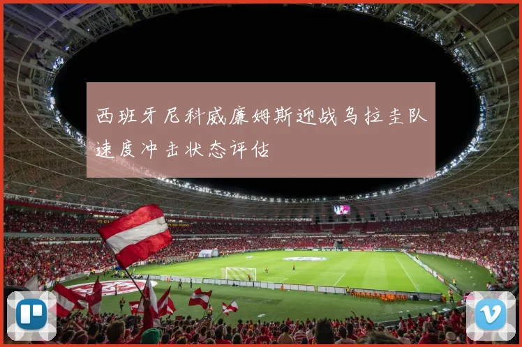 西班牙尼科威廉姆斯迎战乌拉圭队速度冲击状态评估