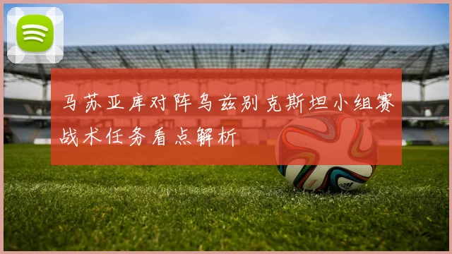 马苏亚库对阵乌兹别克斯坦小组赛战术任务看点解析