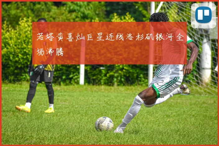 若塔黄喜灿巨星连线洛杉矶银河全场沸腾