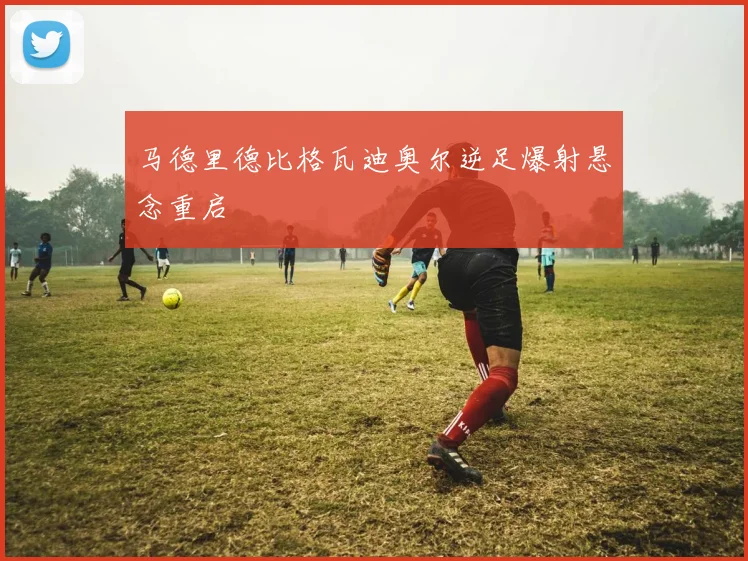 马德里德比格瓦迪奥尔逆足爆射悬念重启