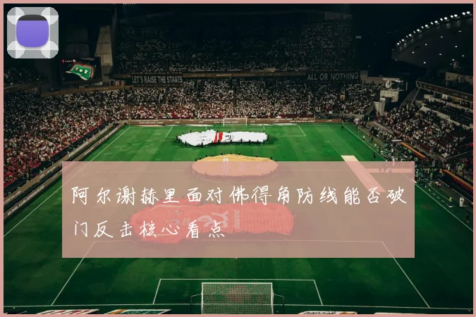阿尔谢赫里面对佛得角防线能否破门反击核心看点
