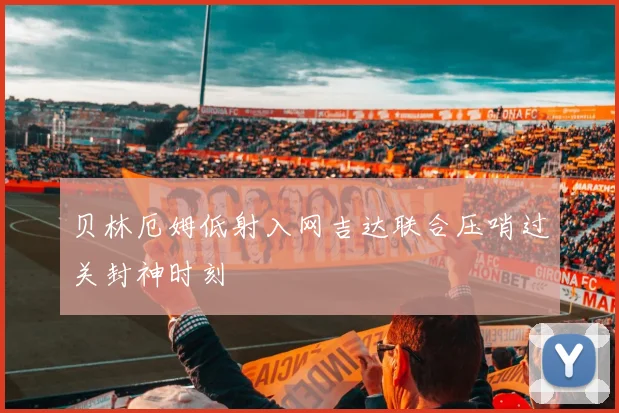 贝林厄姆低射入网吉达联合压哨过关封神时刻