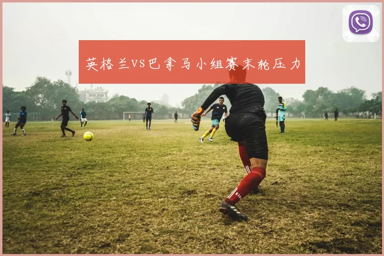 英格兰vs巴拿马小组赛末轮压力