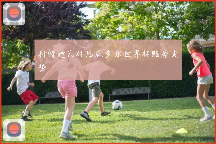 科特迪瓦对厄瓜多尔世界杯赔率走势