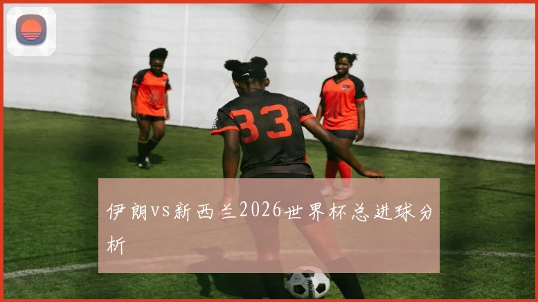 伊朗vs新西兰2026世界杯总进球分析