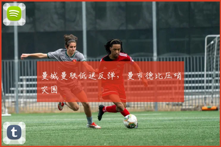 曼城曼联低迷反弹,曼市德比压哨突围