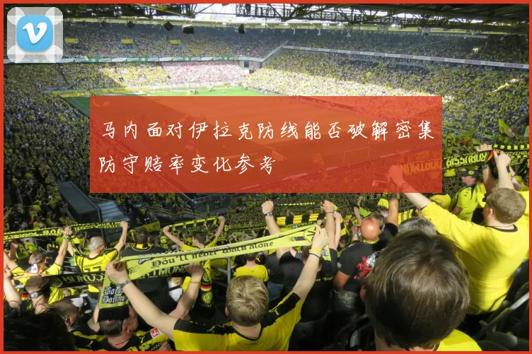 马内面对伊拉克防线能否破解密集防守赔率变化参考