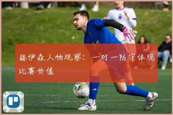 赫伊森人物观察：一对一防守体现比赛价值