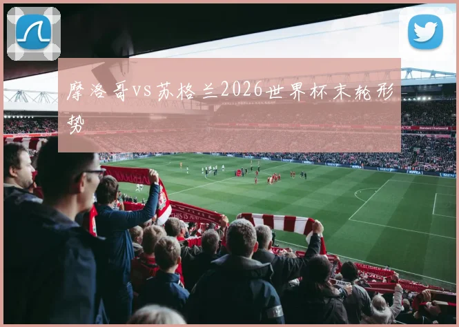 摩洛哥vs苏格兰2026世界杯末轮形势