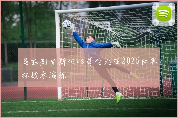 乌兹别克斯坦vs哥伦比亚2026世界杯战术演练