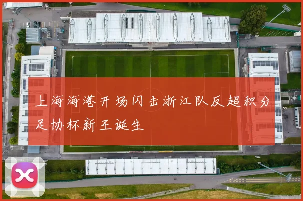 上海海港开场闪击浙江队反超积分足协杯新王诞生