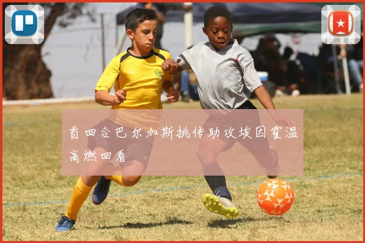 首回合巴尔加斯挑传助攻埃因霍温高燃回看