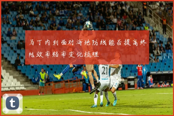 马丁内利面对海地防线能否提高终结效率赔率变化梳理
