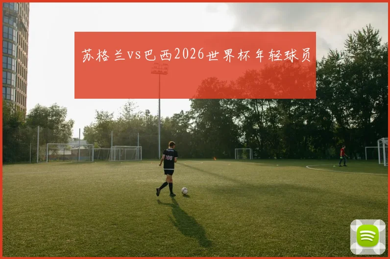 苏格兰vs巴西2026世界杯年轻球员