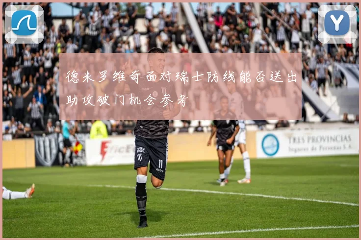 德米罗维奇面对瑞士防线能否送出助攻破门机会参考