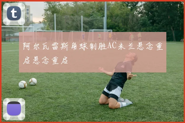 阿尔瓦雷斯角球制胜AC米兰悬念重启悬念重启