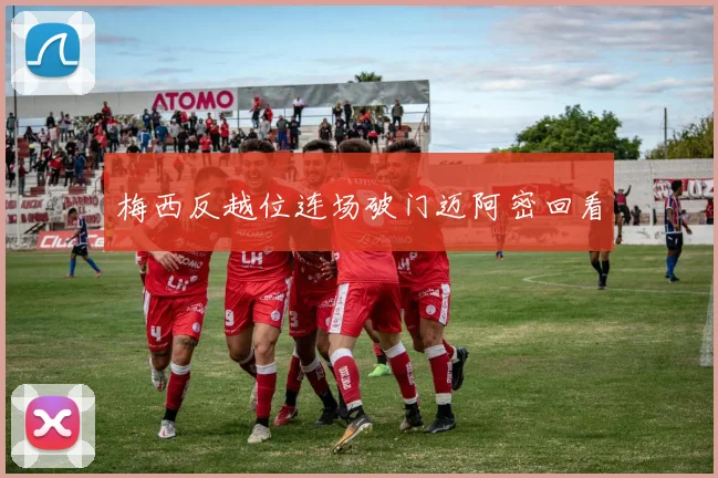 梅西反越位连场破门迈阿密回看