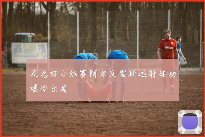 足总杯小组赛阿尔瓦雷斯远射建功爆冷出局