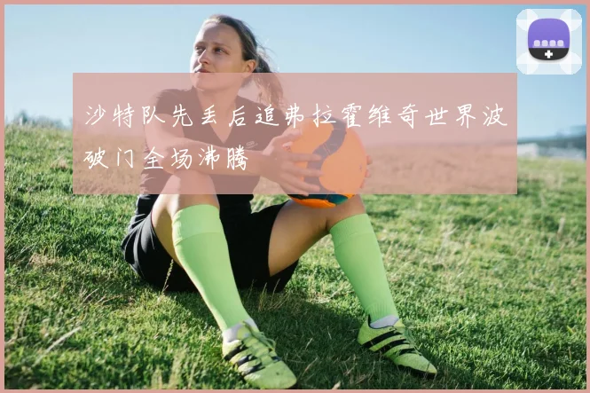 沙特队先丢后追弗拉霍维奇世界波破门全场沸腾