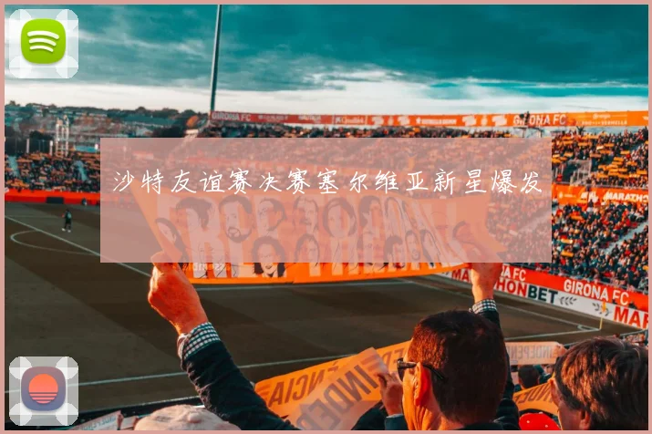 沙特友谊赛决赛塞尔维亚新星爆发