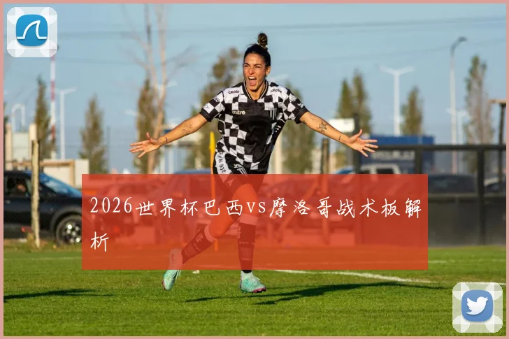 2026世界杯巴西vs摩洛哥战术板解析