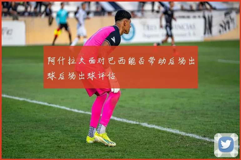 阿什拉夫面对巴西能否带动后场出球后场出球评估