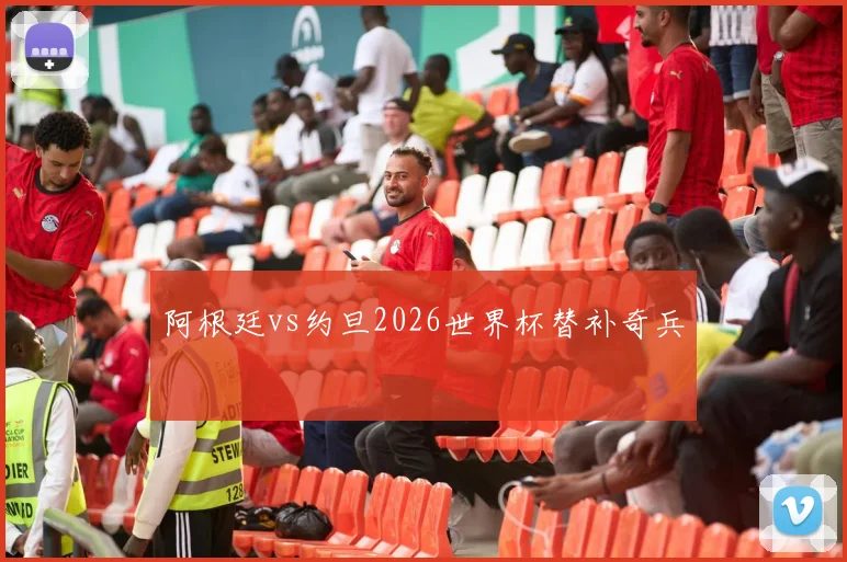 阿根廷vs约旦2026世界杯替补奇兵