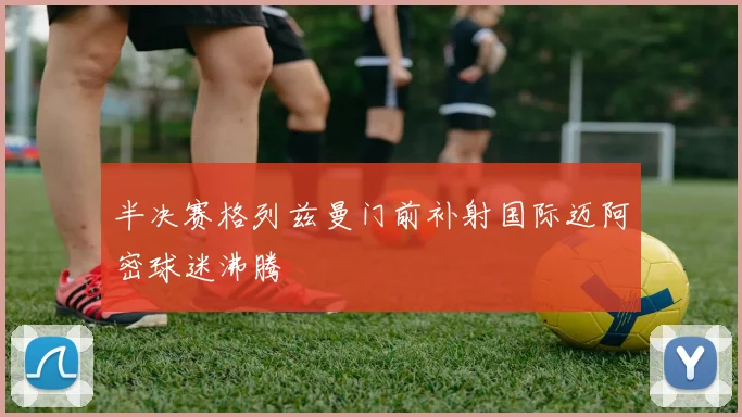 半决赛格列兹曼门前补射国际迈阿密球迷沸腾