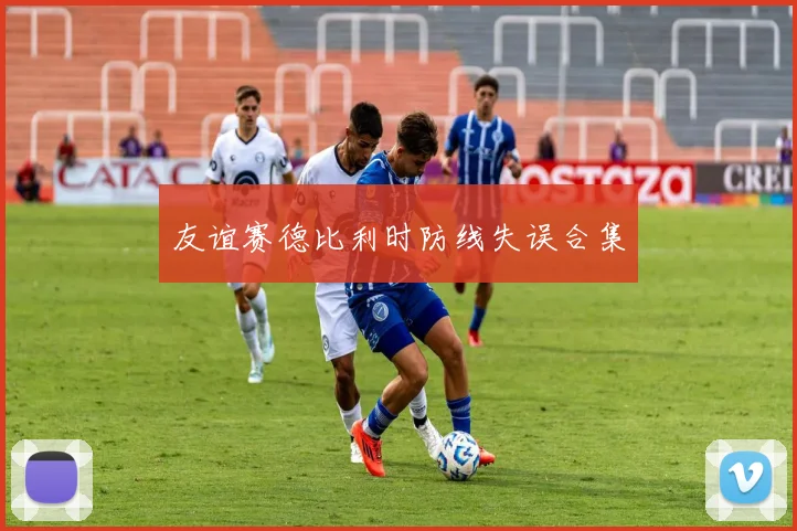 友谊赛德比利时防线失误合集