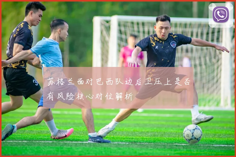 苏格兰面对巴西队边后卫压上是否有风险核心对位解析