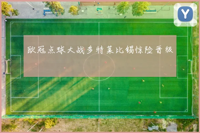 欧冠点球大战多特莱比锡惊险晋级