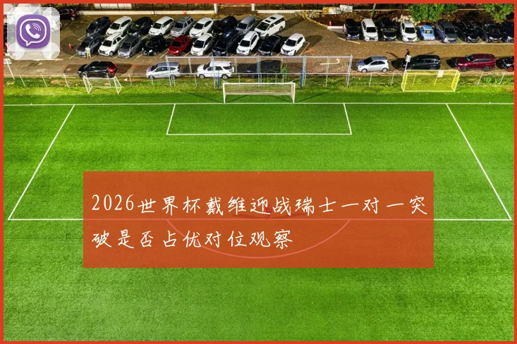 2026世界杯戴维迎战瑞士一对一突破是否占优对位观察