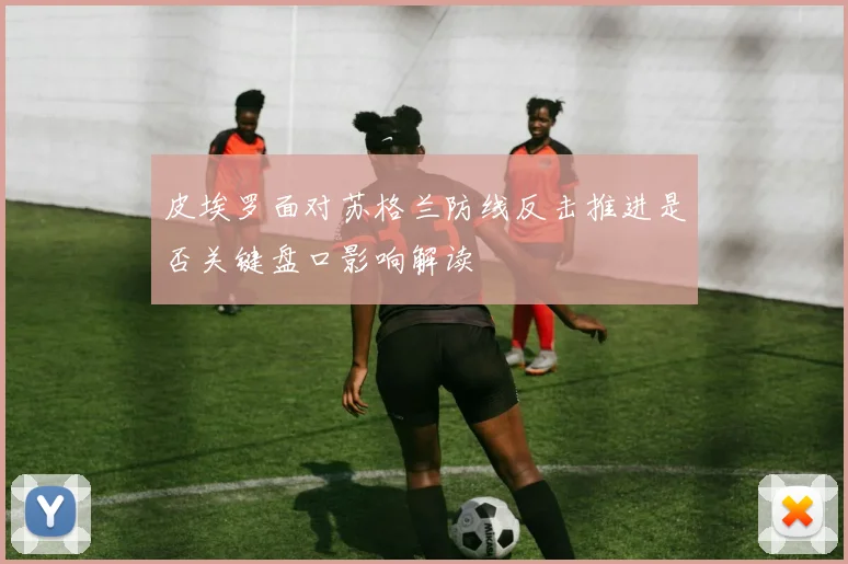 皮埃罗面对苏格兰防线反击推进是否关键盘口影响解读