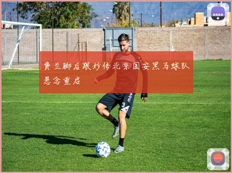 费兰脚后跟妙传北京国安黑马球队悬念重启
