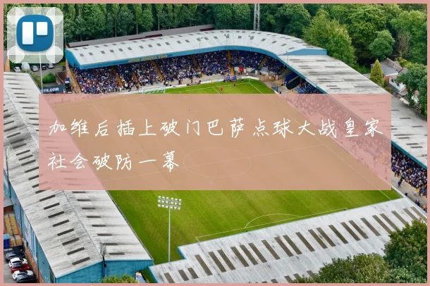 加维后插上破门巴萨点球大战皇家社会破防一幕