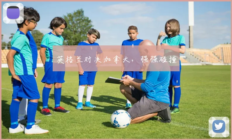 英格兰对决加拿大，强强碰撞