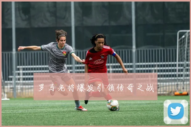 罗马老将爆发引领传奇之战