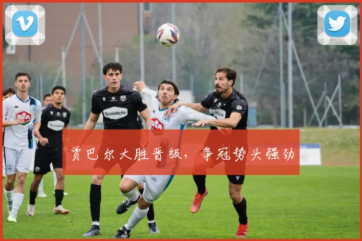 贾巴尔大胜晋级，争冠势头强劲