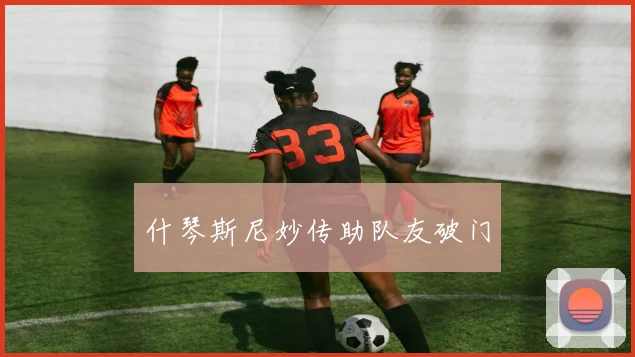 什琴斯尼妙传助队友破门