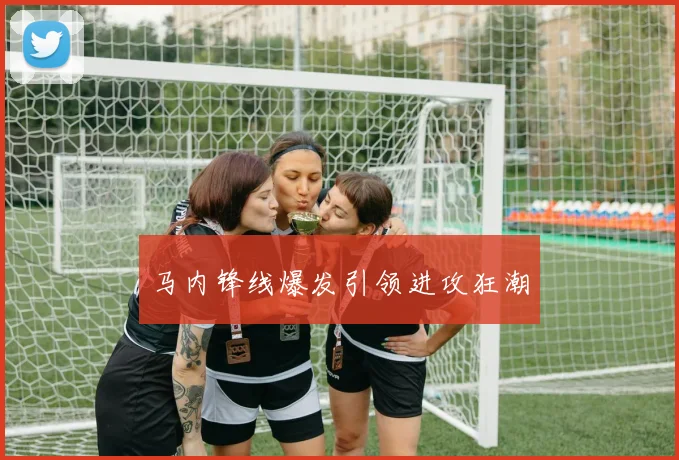 马内锋线爆发引领进攻狂潮