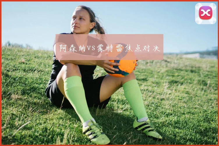 阿森纳vs蒙特雷焦点对决