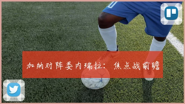 加纳对阵委内瑞拉：焦点战前瞻