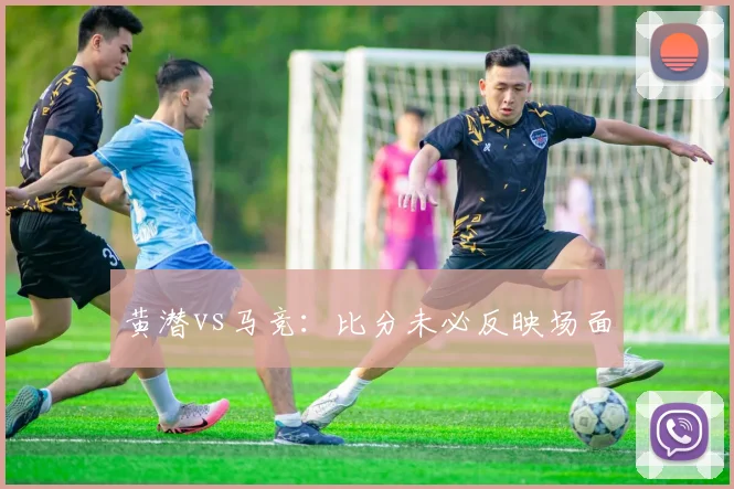 黄潜vs马竞:比分未必反映场面