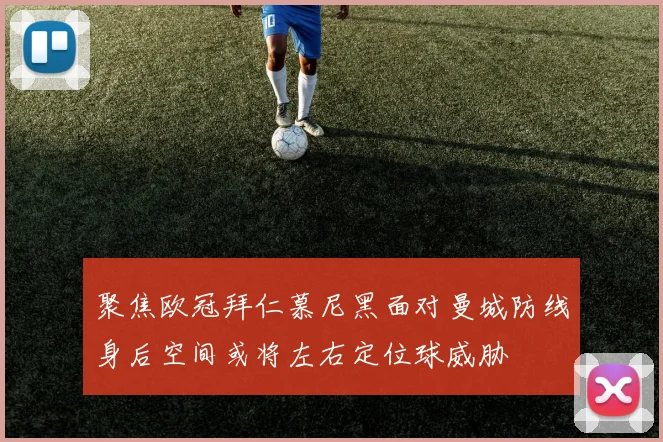 聚焦欧冠拜仁慕尼黑面对曼城防线身后空间或将左右定位球威胁