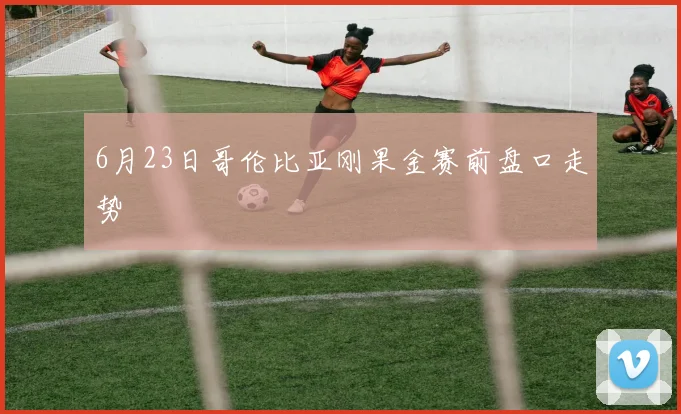 6月23日哥伦比亚刚果金赛前盘口走势