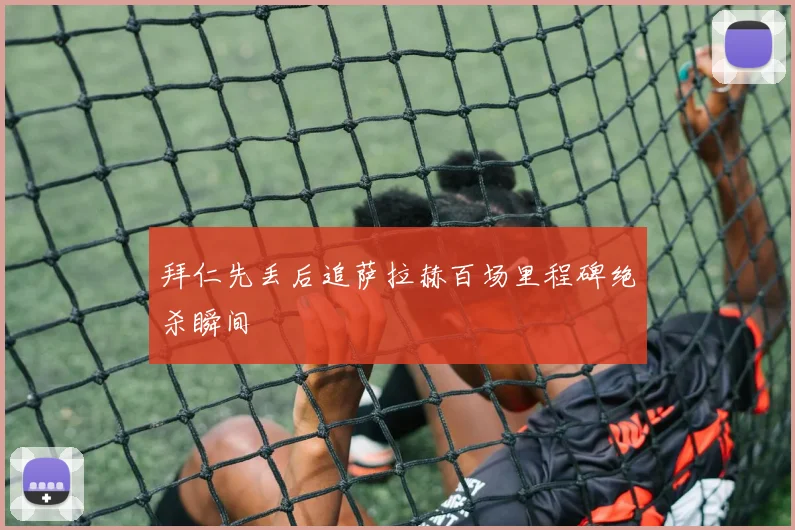 拜仁先丢后追萨拉赫百场里程碑绝杀瞬间