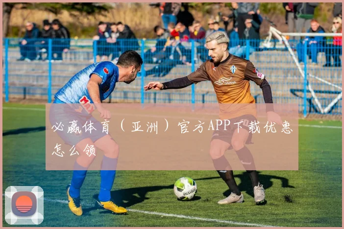 必赢体育(亚洲)官方APP下载优惠怎么领