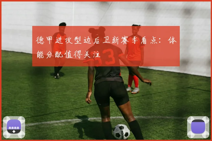 德甲进攻型边后卫新赛季看点:体能分配值得关注